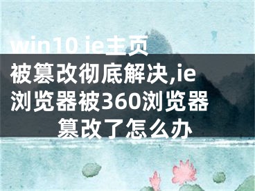 win10 ie主頁被篡改徹底解決,ie瀏覽器被360瀏覽器篡改了怎么辦