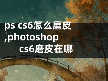 ps cs6怎么磨皮,photoshopcs6磨皮在哪