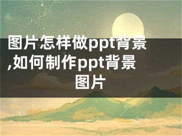 圖片怎樣做ppt背景,如何制作ppt背景圖片