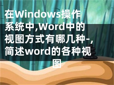 在Windows操作系統(tǒng)中,Word中的視圖方式有哪幾種-,簡述word的各種視圖