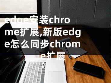 edge安裝chrome擴(kuò)展,新版edge怎么同步chrome擴(kuò)展