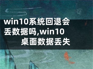 win10系統(tǒng)回退會丟數(shù)據(jù)嗎,win10桌面數(shù)據(jù)丟失