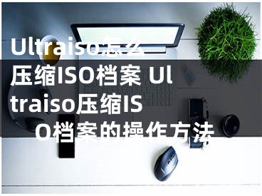 Ultraiso怎么壓縮ISO檔案 Ultraiso壓縮ISO檔案的操作方法