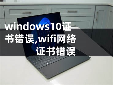 windows10證書錯誤,wifi網(wǎng)絡(luò)證書錯誤