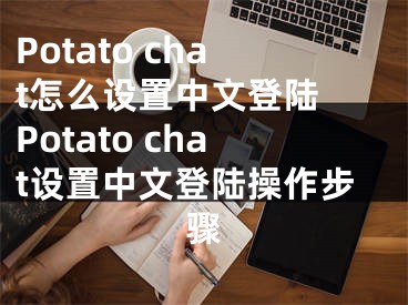 Potato chat怎么設(shè)置中文登陸 Potato chat設(shè)置中文登陸操作步驟