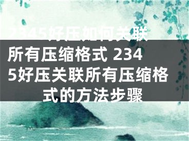 2345好壓如何關(guān)聯(lián)所有壓縮格式 2345好壓關(guān)聯(lián)所有壓縮格式的方法步驟