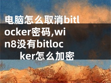 電腦怎么取消bitlocker密碼,win8沒有bitlocker怎么加密