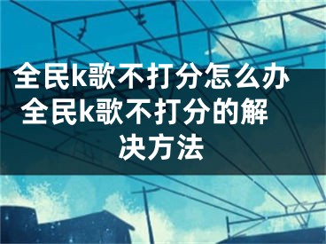 全民k歌不打分怎么辦 全民k歌不打分的解決方法