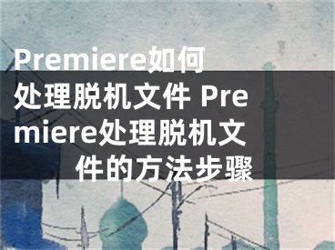 Premiere如何處理脫機文件 Premiere處理脫機文件的方法步驟