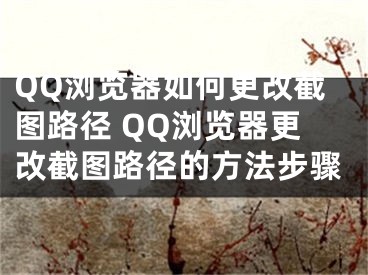 QQ瀏覽器如何更改截圖路徑 QQ瀏覽器更改截圖路徑的方法步驟