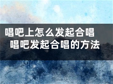 唱吧上怎么發(fā)起合唱 唱吧發(fā)起合唱的方法