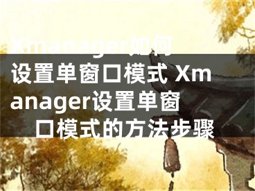 Xmanager如何設(shè)置單窗口模式 Xmanager設(shè)置單窗口模式的方法步驟