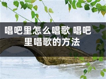 唱吧里怎么唱歌 唱吧里唱歌的方法