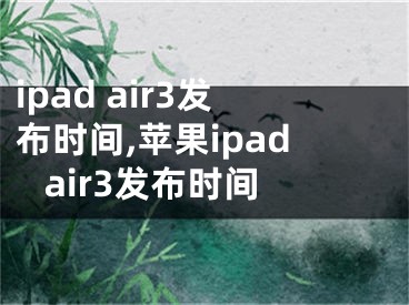 ipad air3發(fā)布時(shí)間,蘋(píng)果ipad air3發(fā)布時(shí)間