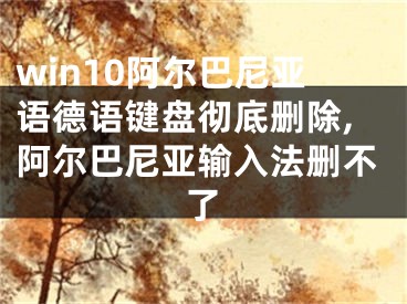 win10阿爾巴尼亞語德語鍵盤徹底刪除,阿爾巴尼亞輸入法刪不了