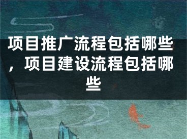 項(xiàng)目推廣流程包括哪些，項(xiàng)目建設(shè)流程包括哪些