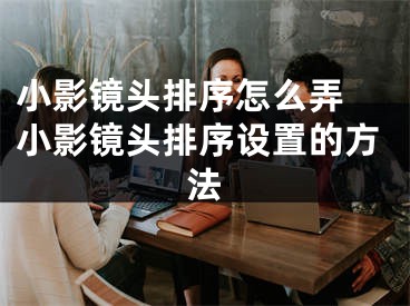 小影鏡頭排序怎么弄 小影鏡頭排序設(shè)置的方法