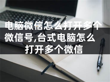 電腦微信怎么打開多個(gè)微信號(hào),臺(tái)式電腦怎么打開多個(gè)微信