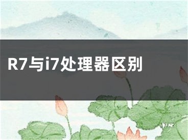 R7與i7處理器區(qū)別