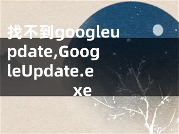 找不到googleupdate,GoogleUpdate.exe