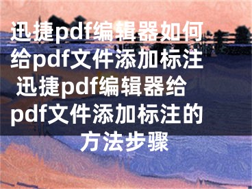 迅捷pdf編輯器如何給pdf文件添加標(biāo)注 迅捷pdf編輯器給pdf文件添加標(biāo)注的方法步驟