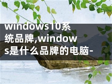 windows10系統(tǒng)品牌,windows是什么品牌的電腦-