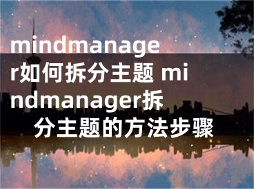 mindmanager如何拆分主題 mindmanager拆分主題的方法步驟