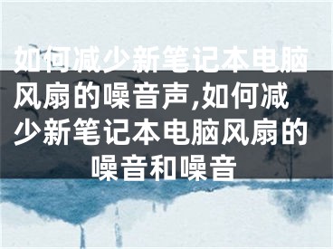 如何減少新筆記本電腦風(fēng)扇的噪音聲,如何減少新筆記本電腦風(fēng)扇的噪音和噪音