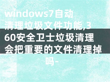 windows7自動(dòng)清理垃圾文件功能,360安全衛(wèi)士垃圾清理會(huì)把重要的文件清理掉嗎-