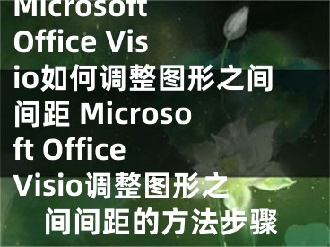 Microsoft Office Visio如何調(diào)整圖形之間間距 Microsoft Office Visio調(diào)整圖形之間間距的方法步驟