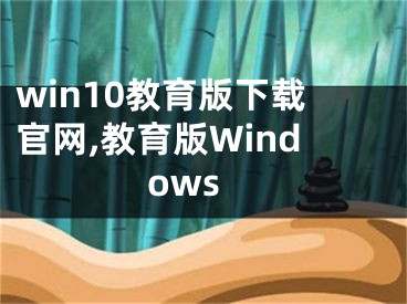 win10教育版下載官網(wǎng),教育版Windows