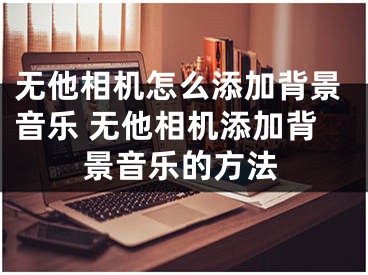 無他相機怎么添加背景音樂 無他相機添加背景音樂的方法