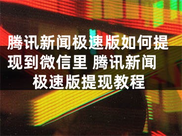 騰訊新聞極速版如何提現(xiàn)到微信里 騰訊新聞極速版提現(xiàn)教程