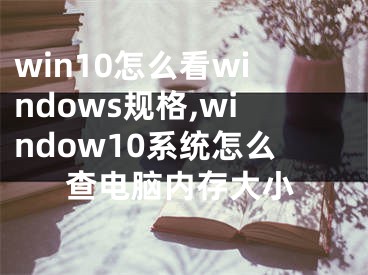 win10怎么看windows規(guī)格,window10系統(tǒng)怎么查電腦內(nèi)存大小