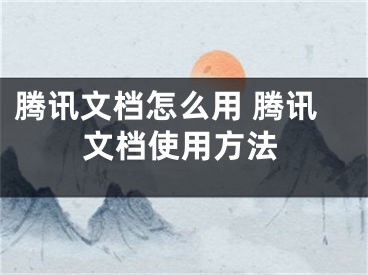 騰訊文檔怎么用 騰訊文檔使用方法