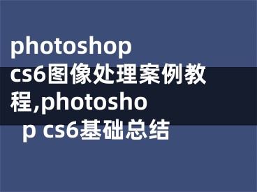 photoshop cs6圖像處理案例教程,photoshop cs6基礎(chǔ)總結(jié)