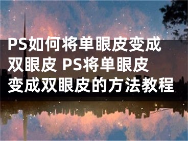 PS如何將單眼皮變成雙眼皮 PS將單眼皮變成雙眼皮的方法教程