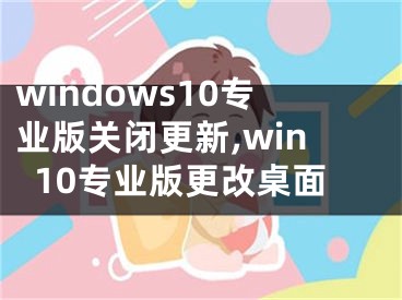 windows10專業(yè)版關(guān)閉更新,win10專業(yè)版更改桌面