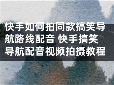 快手如何拍同款搞笑導(dǎo)航路線配音 快手搞笑導(dǎo)航配音視頻拍攝教程