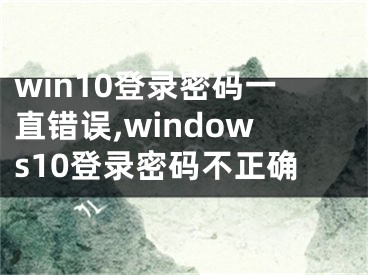 win10登錄密碼一直錯誤,windows10登錄密碼不正確