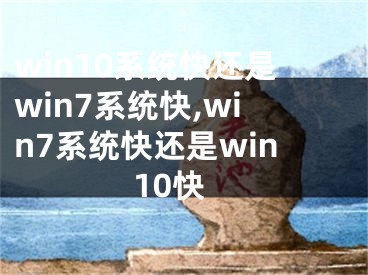 win10系統(tǒng)快還是win7系統(tǒng)快,win7系統(tǒng)快還是win10快