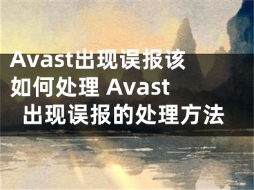 Avast出現(xiàn)誤報(bào)該如何處理 Avast出現(xiàn)誤報(bào)的處理方法