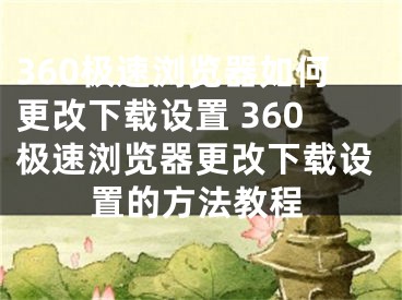 360極速瀏覽器如何更改下載設(shè)置 360極速瀏覽器更改下載設(shè)置的方法教程