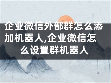 企業(yè)微信外部群怎么添加機(jī)器人,企業(yè)微信怎么設(shè)置群機(jī)器人