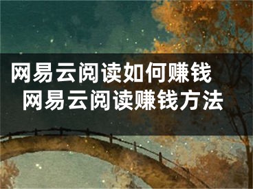 網(wǎng)易云閱讀如何賺錢 網(wǎng)易云閱讀賺錢方法