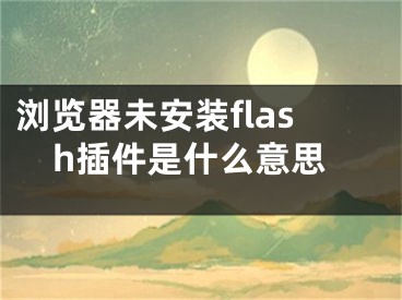 瀏覽器未安裝flash插件是什么意思