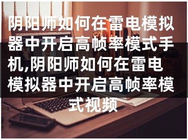 陰陽師如何在雷電模擬器中開啟高幀率模式手機,陰陽師如何在雷電模擬器中開啟高幀率模式視頻