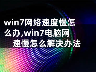 win7網(wǎng)絡(luò)速度慢怎么辦,win7電腦網(wǎng)速慢怎么解決辦法