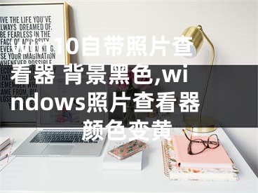 win10自帶照片查看器 背景黑色,windows照片查看器顏色變黃