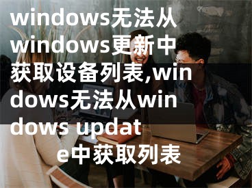 windows無法從windows更新中獲取設備列表,windows無法從windows update中獲取列表